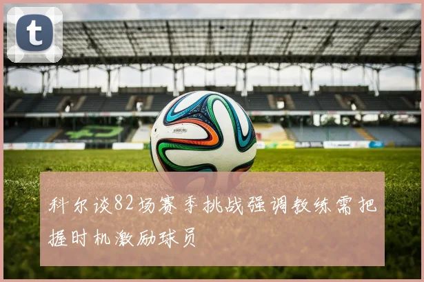 科尔谈82场赛季挑战强调教练需把握时机激励球员