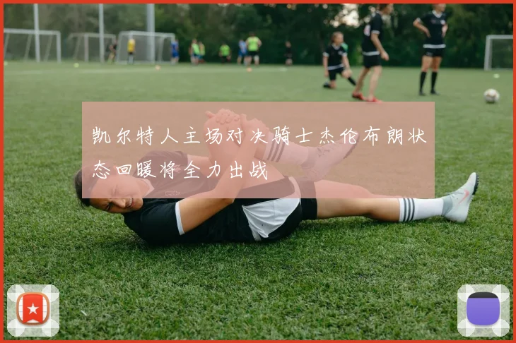 凯尔特人主场对决骑士杰伦布朗状态回暖将全力出战