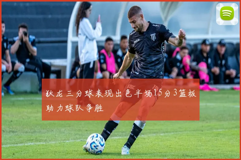 狄龙三分球表现出色半场15分3篮板助力球队争胜