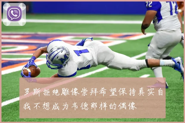 罗斯拒绝雕像崇拜希望保持真实自我不想成为韦德那样的偶像