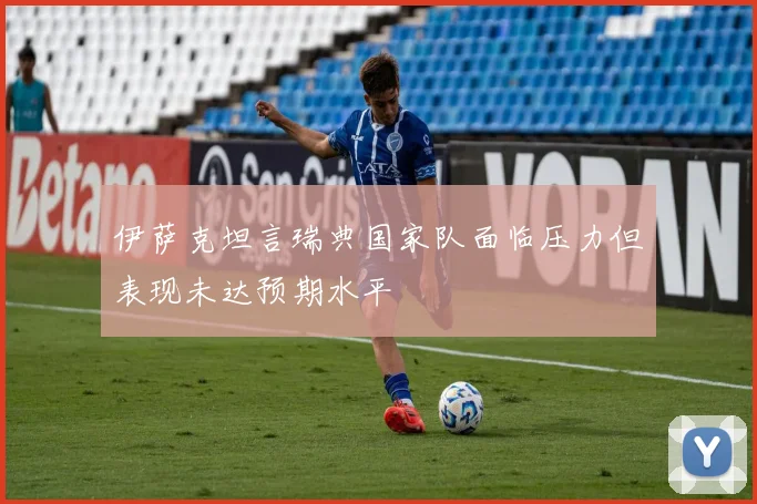 伊萨克坦言瑞典国家队面临压力但表现未达预期水平