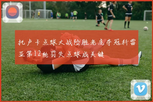 托卢卡点球大战险胜老虎夺冠科雷亚第12轮罚失点球成关键
