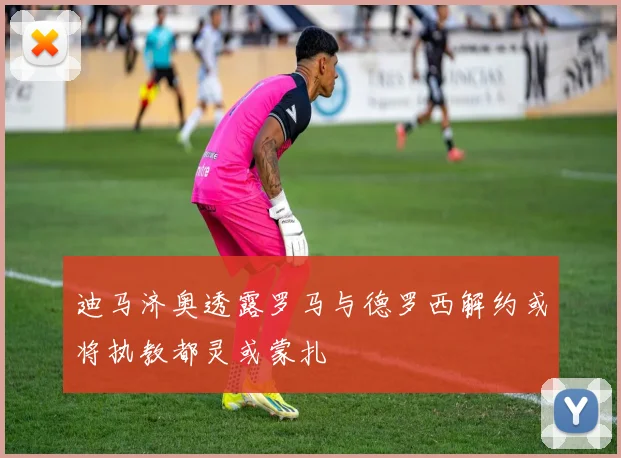 迪马济奥透露罗马与德罗西解约或将执教都灵或蒙扎