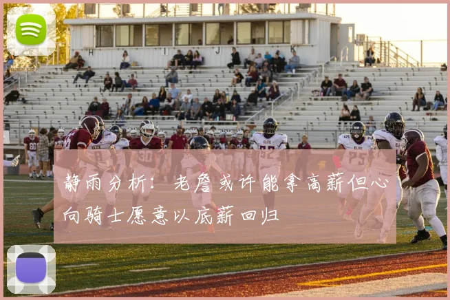 静雨分析：老詹或许能拿高薪但心向骑士愿意以底薪回归