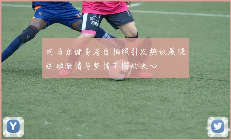 内马尔健身房自拍照引发热议展现运动激情与坚持不懈的决心
