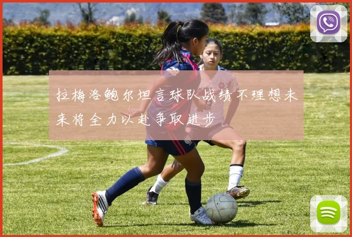 拉梅洛鲍尔坦言球队战绩不理想未来将全力以赴争取进步