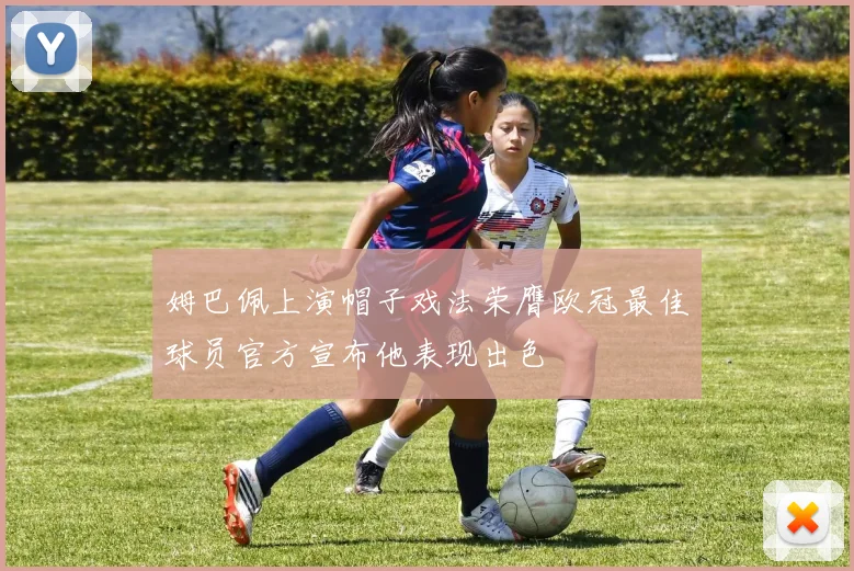 姆巴佩上演帽子戏法荣膺欧冠最佳球员官方宣布他表现出色