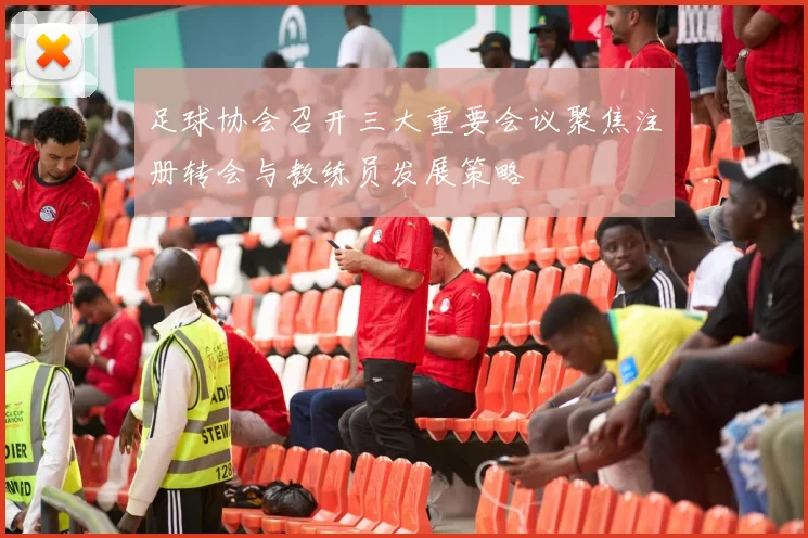 足球协会召开三大重要会议聚焦注册转会与教练员发展策略