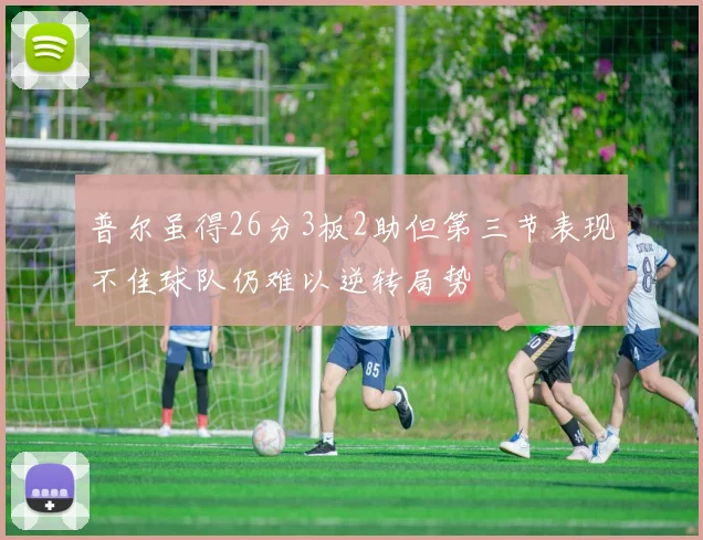 普尔虽得26分3板2助但第三节表现不佳球队仍难以逆转局势