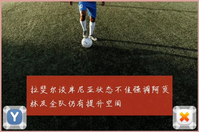 拉斐尔谈库尼亚状态不佳强调阿莫林及全队仍有提升空间