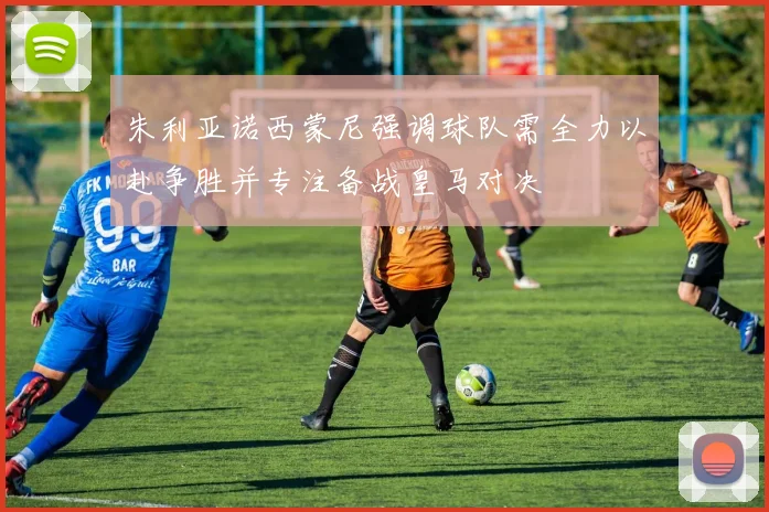 朱利亚诺西蒙尼强调球队需全力以赴争胜并专注备战皇马对决