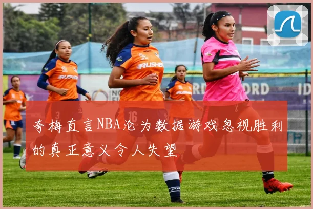 夸梅直言NBA沦为数据游戏忽视胜利的真正意义令人失望