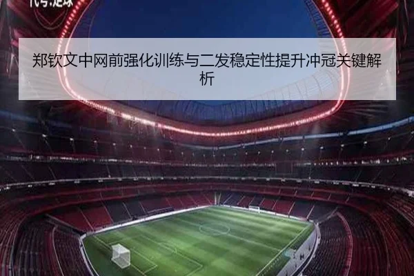 郑钦文中网前强化训练与二发稳定性提升冲冠关键解析 - c7c7app